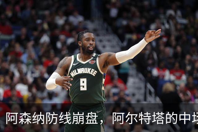 阿森纳防线崩盘，阿尔特塔的中场危机比输球更可怕