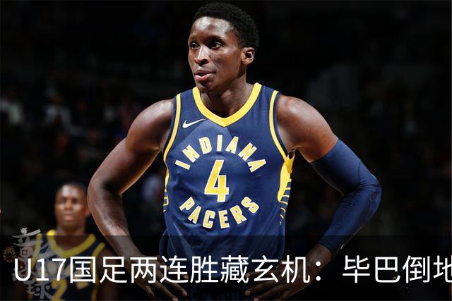 U17国足两连胜藏玄机：毕巴倒地瞬间，中国足球看到新曙光？